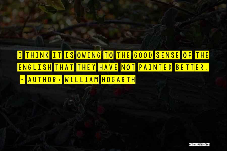 William Hogarth Quotes: I Think It Is Owing To The Good Sense Of The English That They Have Not Painted Better.