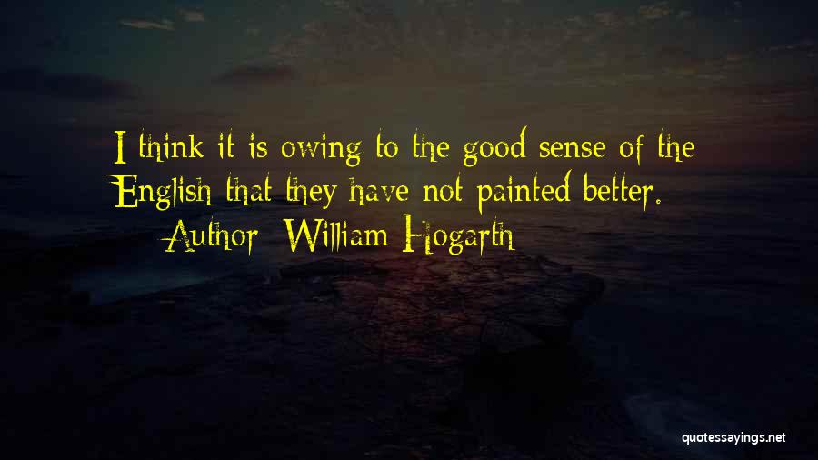 William Hogarth Quotes: I Think It Is Owing To The Good Sense Of The English That They Have Not Painted Better.