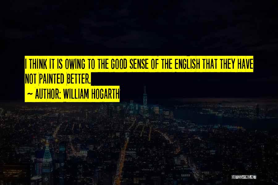William Hogarth Quotes: I Think It Is Owing To The Good Sense Of The English That They Have Not Painted Better.