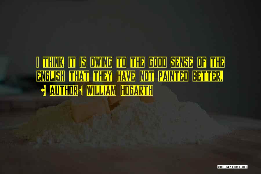William Hogarth Quotes: I Think It Is Owing To The Good Sense Of The English That They Have Not Painted Better.