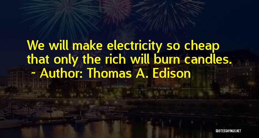 Thomas A. Edison Quotes: We Will Make Electricity So Cheap That Only The Rich Will Burn Candles.