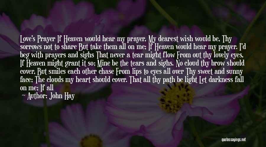 John Hay Quotes: Love's Prayer If Heaven Would Hear My Prayer, My Dearest Wish Would Be, Thy Sorrows Not To Share But Take