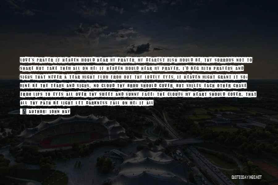 John Hay Quotes: Love's Prayer If Heaven Would Hear My Prayer, My Dearest Wish Would Be, Thy Sorrows Not To Share But Take