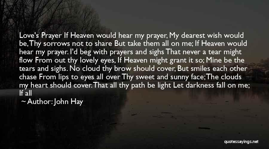 John Hay Quotes: Love's Prayer If Heaven Would Hear My Prayer, My Dearest Wish Would Be, Thy Sorrows Not To Share But Take