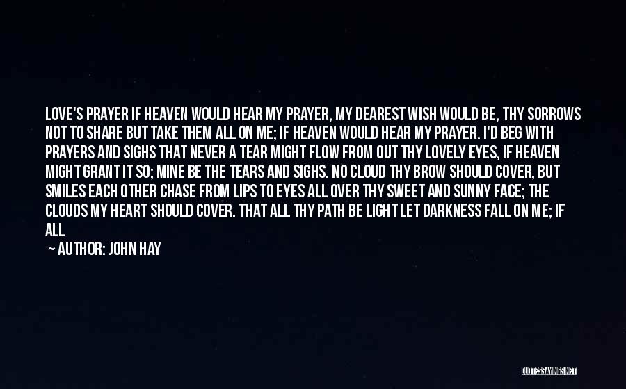 John Hay Quotes: Love's Prayer If Heaven Would Hear My Prayer, My Dearest Wish Would Be, Thy Sorrows Not To Share But Take