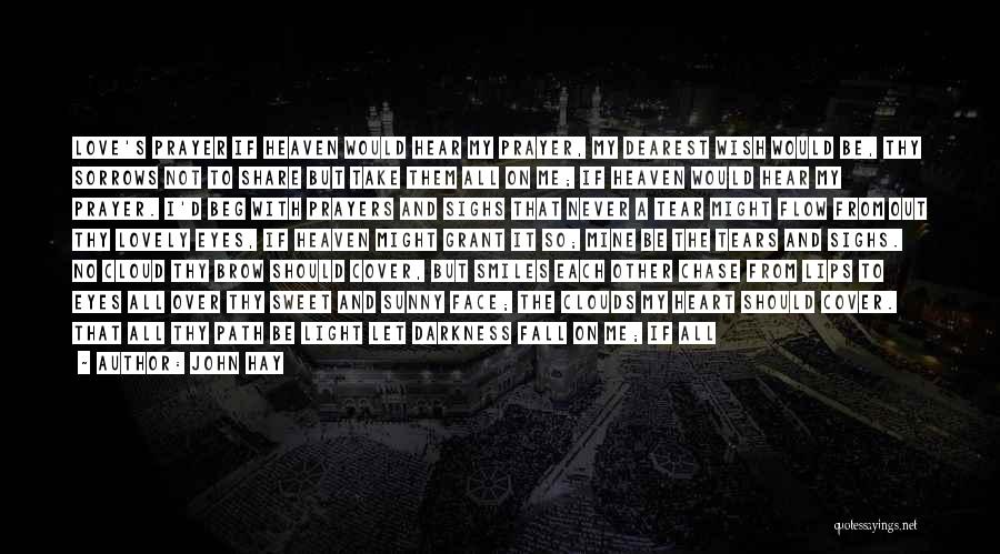 John Hay Quotes: Love's Prayer If Heaven Would Hear My Prayer, My Dearest Wish Would Be, Thy Sorrows Not To Share But Take