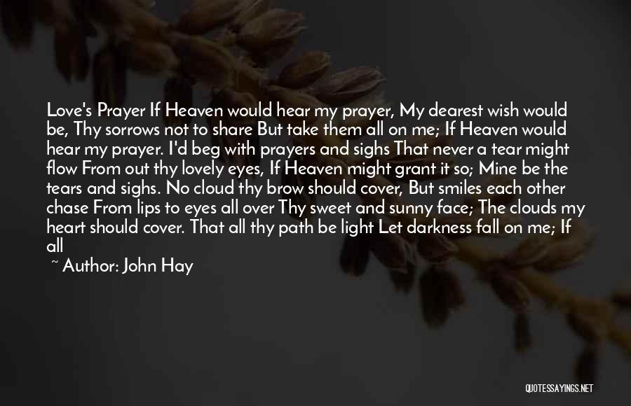 John Hay Quotes: Love's Prayer If Heaven Would Hear My Prayer, My Dearest Wish Would Be, Thy Sorrows Not To Share But Take