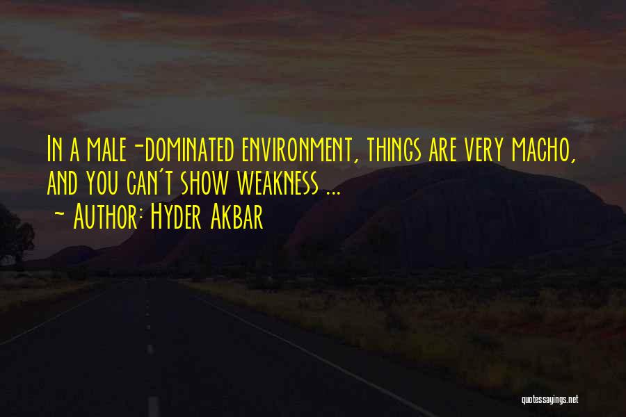 Hyder Akbar Quotes: In A Male-dominated Environment, Things Are Very Macho, And You Can't Show Weakness ...