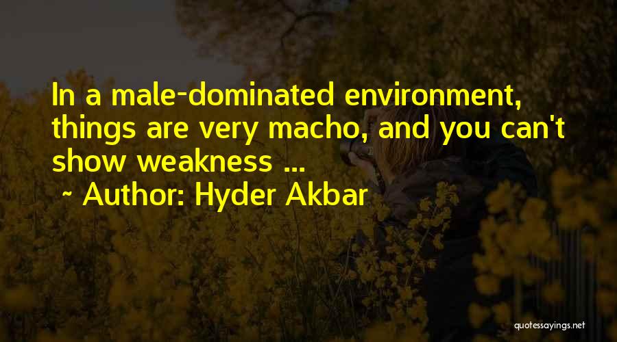 Hyder Akbar Quotes: In A Male-dominated Environment, Things Are Very Macho, And You Can't Show Weakness ...