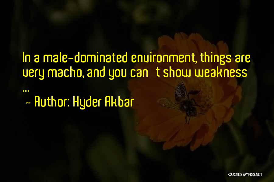 Hyder Akbar Quotes: In A Male-dominated Environment, Things Are Very Macho, And You Can't Show Weakness ...