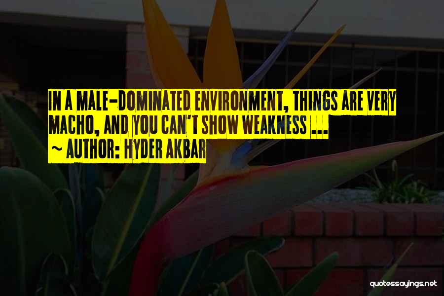 Hyder Akbar Quotes: In A Male-dominated Environment, Things Are Very Macho, And You Can't Show Weakness ...