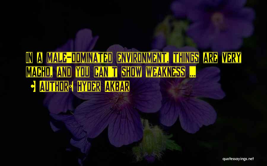 Hyder Akbar Quotes: In A Male-dominated Environment, Things Are Very Macho, And You Can't Show Weakness ...