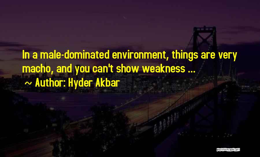 Hyder Akbar Quotes: In A Male-dominated Environment, Things Are Very Macho, And You Can't Show Weakness ...