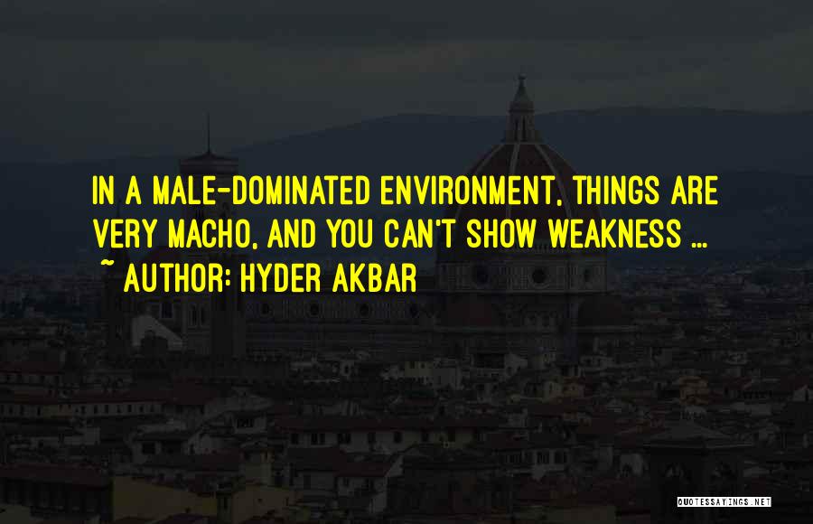 Hyder Akbar Quotes: In A Male-dominated Environment, Things Are Very Macho, And You Can't Show Weakness ...