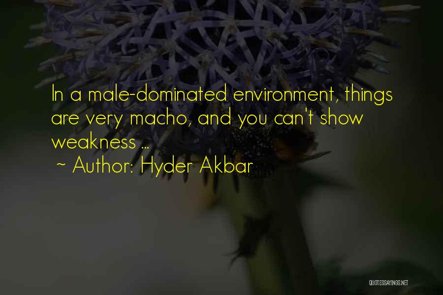 Hyder Akbar Quotes: In A Male-dominated Environment, Things Are Very Macho, And You Can't Show Weakness ...