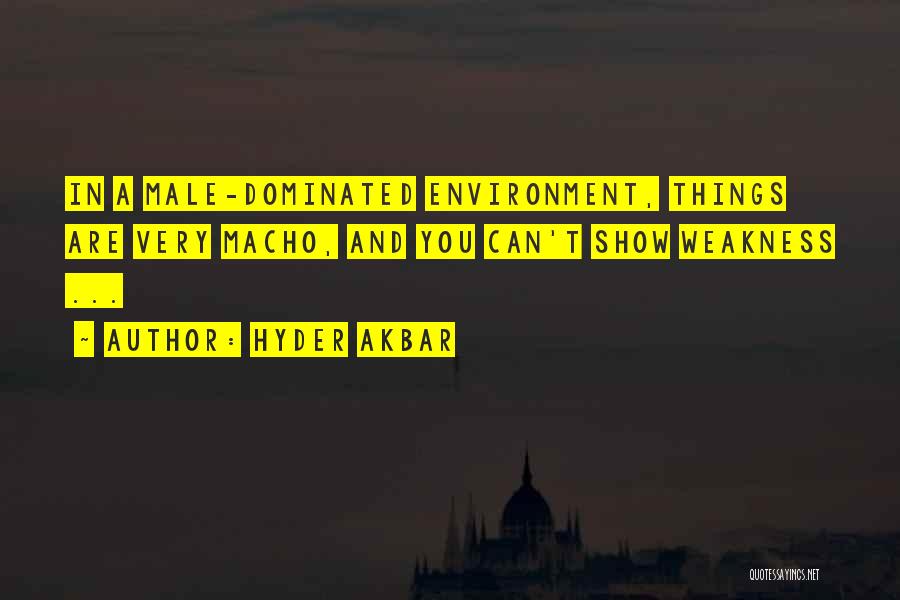 Hyder Akbar Quotes: In A Male-dominated Environment, Things Are Very Macho, And You Can't Show Weakness ...