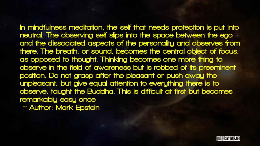 Mark Epstein Quotes: In Mindfulness Meditation, The Self That Needs Protection Is Put Into Neutral. The Observing Self Slips Into The Space Between