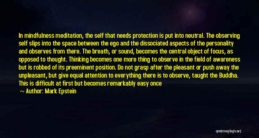 Mark Epstein Quotes: In Mindfulness Meditation, The Self That Needs Protection Is Put Into Neutral. The Observing Self Slips Into The Space Between