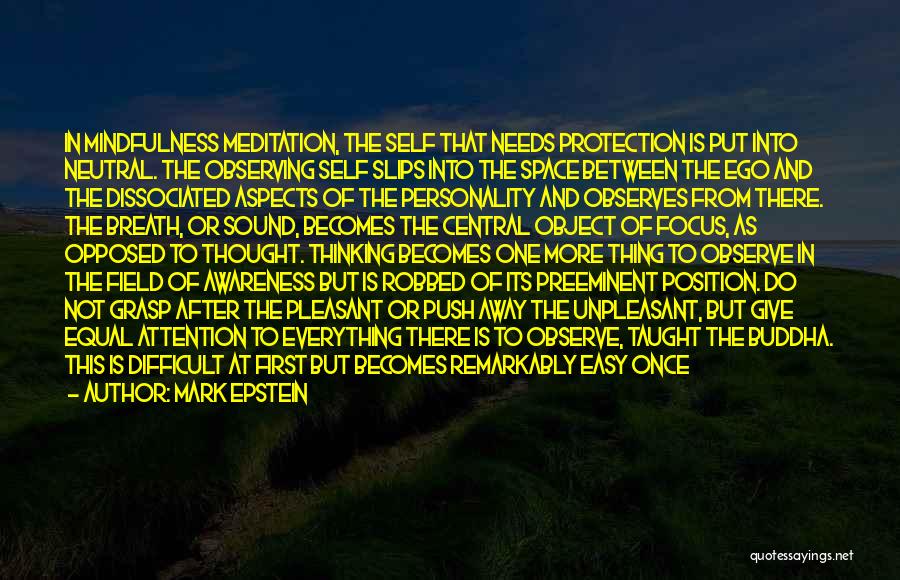 Mark Epstein Quotes: In Mindfulness Meditation, The Self That Needs Protection Is Put Into Neutral. The Observing Self Slips Into The Space Between