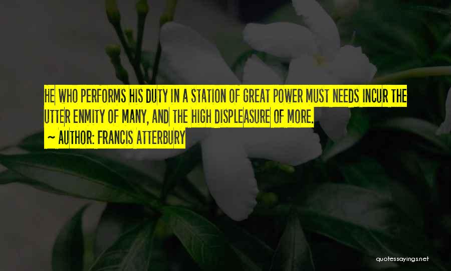 Francis Atterbury Quotes: He Who Performs His Duty In A Station Of Great Power Must Needs Incur The Utter Enmity Of Many, And