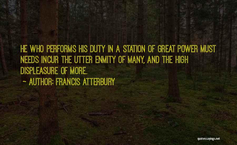 Francis Atterbury Quotes: He Who Performs His Duty In A Station Of Great Power Must Needs Incur The Utter Enmity Of Many, And