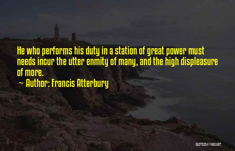 Francis Atterbury Quotes: He Who Performs His Duty In A Station Of Great Power Must Needs Incur The Utter Enmity Of Many, And