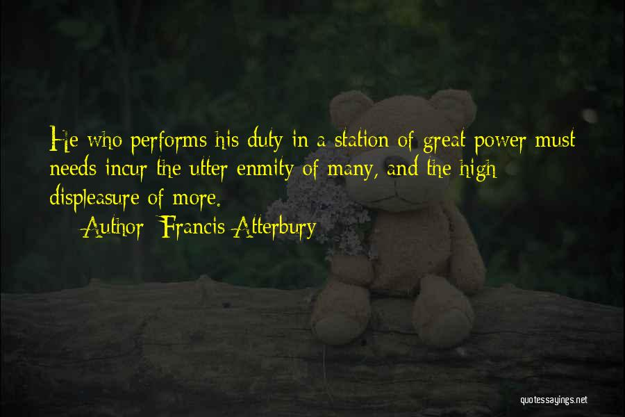 Francis Atterbury Quotes: He Who Performs His Duty In A Station Of Great Power Must Needs Incur The Utter Enmity Of Many, And