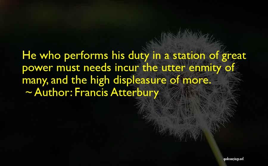 Francis Atterbury Quotes: He Who Performs His Duty In A Station Of Great Power Must Needs Incur The Utter Enmity Of Many, And