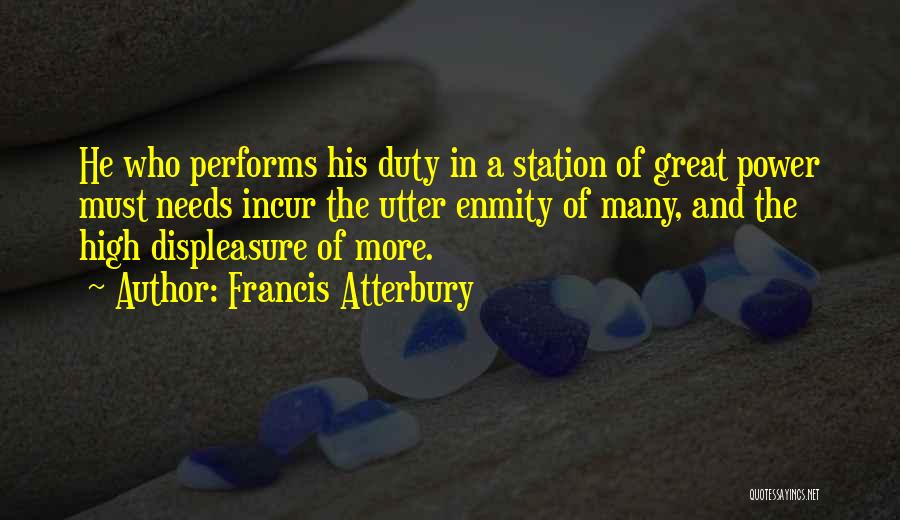 Francis Atterbury Quotes: He Who Performs His Duty In A Station Of Great Power Must Needs Incur The Utter Enmity Of Many, And