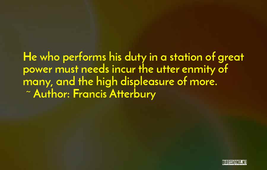 Francis Atterbury Quotes: He Who Performs His Duty In A Station Of Great Power Must Needs Incur The Utter Enmity Of Many, And