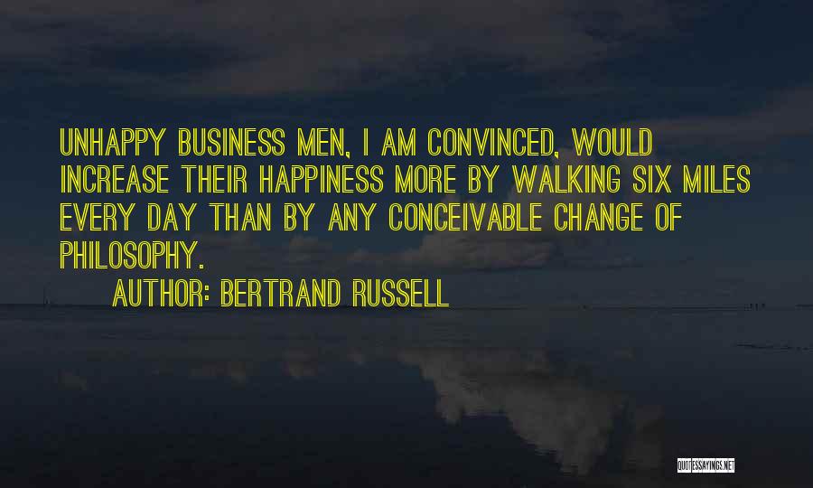 Bertrand Russell Quotes: Unhappy Business Men, I Am Convinced, Would Increase Their Happiness More By Walking Six Miles Every Day Than By Any