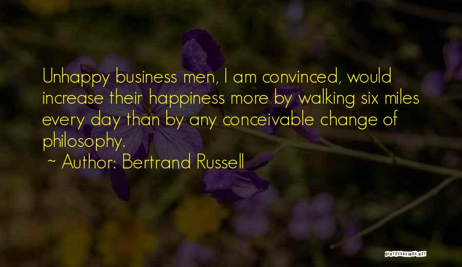 Bertrand Russell Quotes: Unhappy Business Men, I Am Convinced, Would Increase Their Happiness More By Walking Six Miles Every Day Than By Any