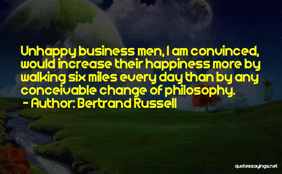 Bertrand Russell Quotes: Unhappy Business Men, I Am Convinced, Would Increase Their Happiness More By Walking Six Miles Every Day Than By Any