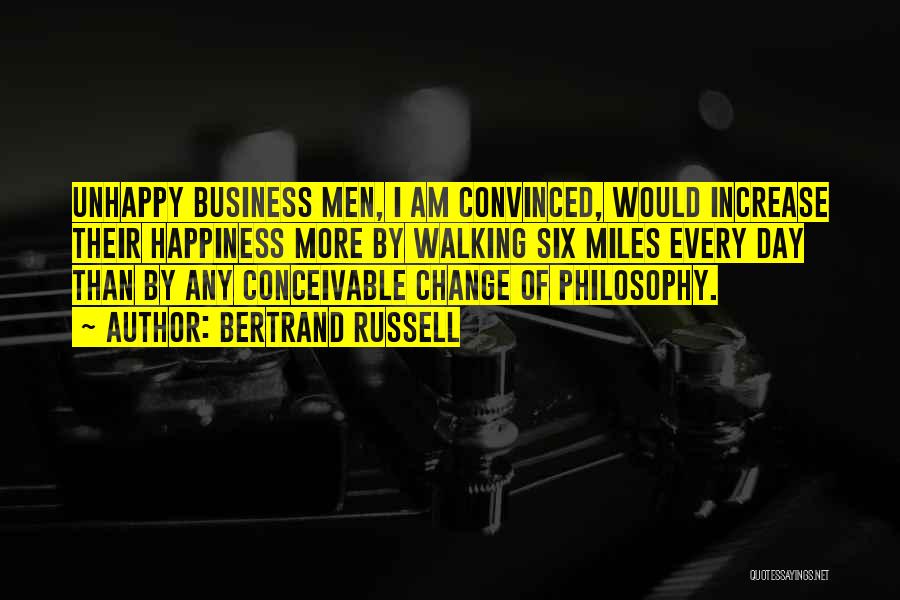 Bertrand Russell Quotes: Unhappy Business Men, I Am Convinced, Would Increase Their Happiness More By Walking Six Miles Every Day Than By Any