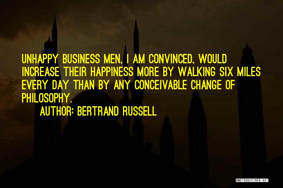 Bertrand Russell Quotes: Unhappy Business Men, I Am Convinced, Would Increase Their Happiness More By Walking Six Miles Every Day Than By Any