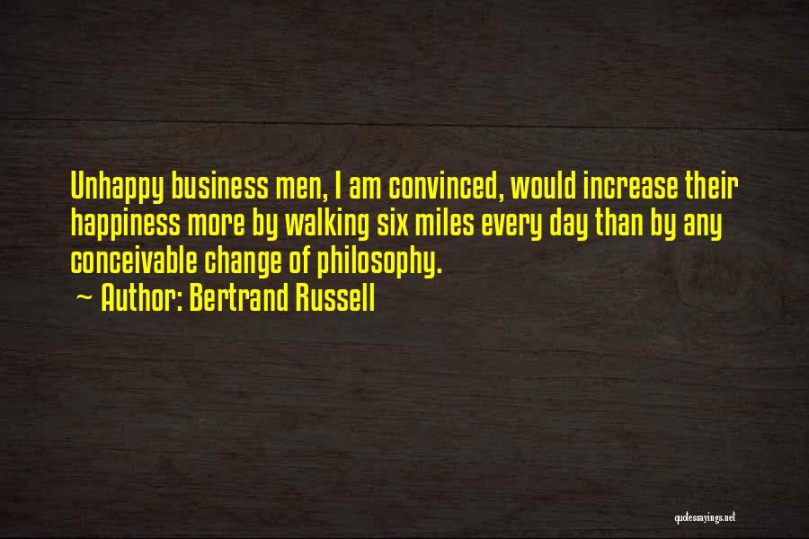 Bertrand Russell Quotes: Unhappy Business Men, I Am Convinced, Would Increase Their Happiness More By Walking Six Miles Every Day Than By Any