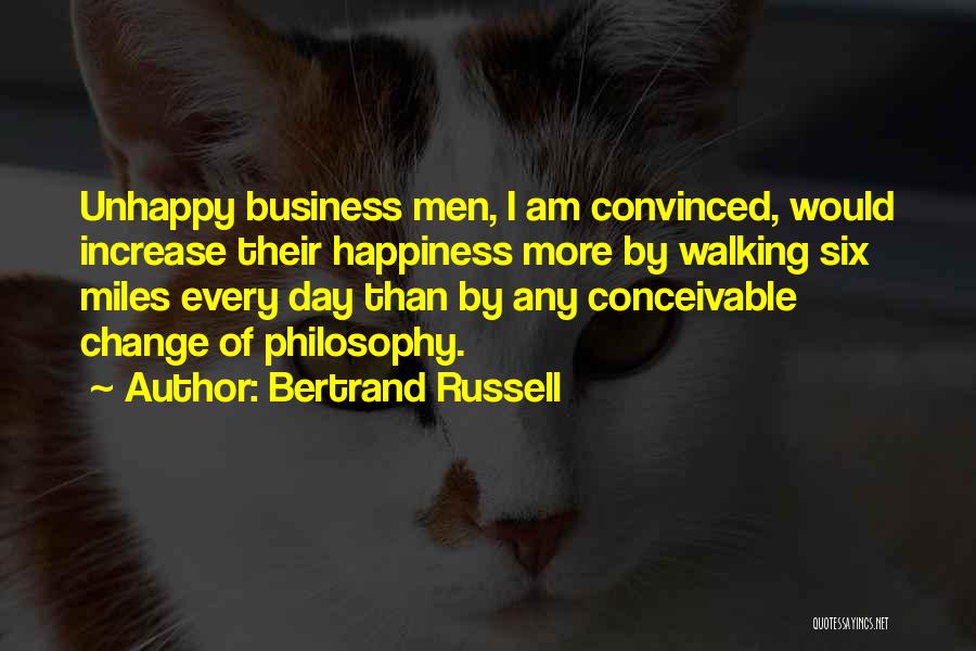 Bertrand Russell Quotes: Unhappy Business Men, I Am Convinced, Would Increase Their Happiness More By Walking Six Miles Every Day Than By Any