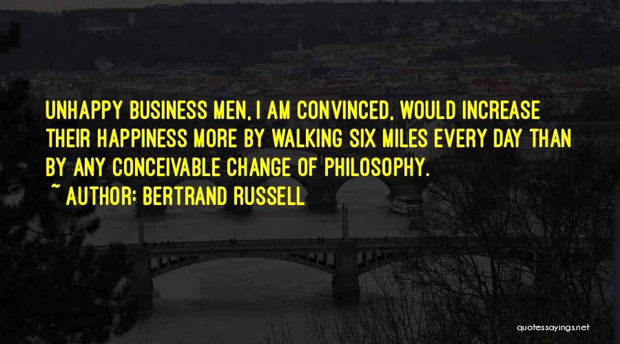 Bertrand Russell Quotes: Unhappy Business Men, I Am Convinced, Would Increase Their Happiness More By Walking Six Miles Every Day Than By Any