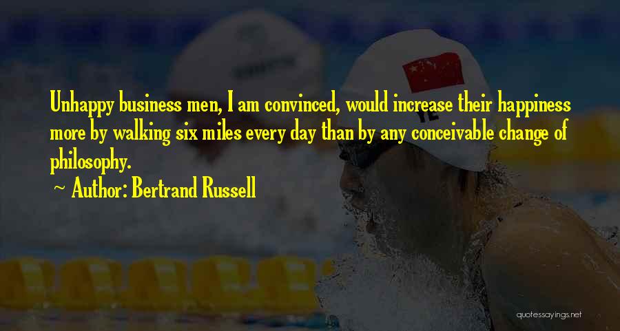 Bertrand Russell Quotes: Unhappy Business Men, I Am Convinced, Would Increase Their Happiness More By Walking Six Miles Every Day Than By Any