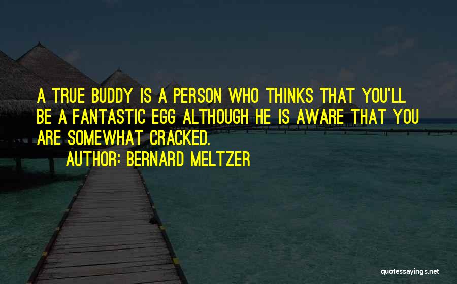Bernard Meltzer Quotes: A True Buddy Is A Person Who Thinks That You'll Be A Fantastic Egg Although He Is Aware That You