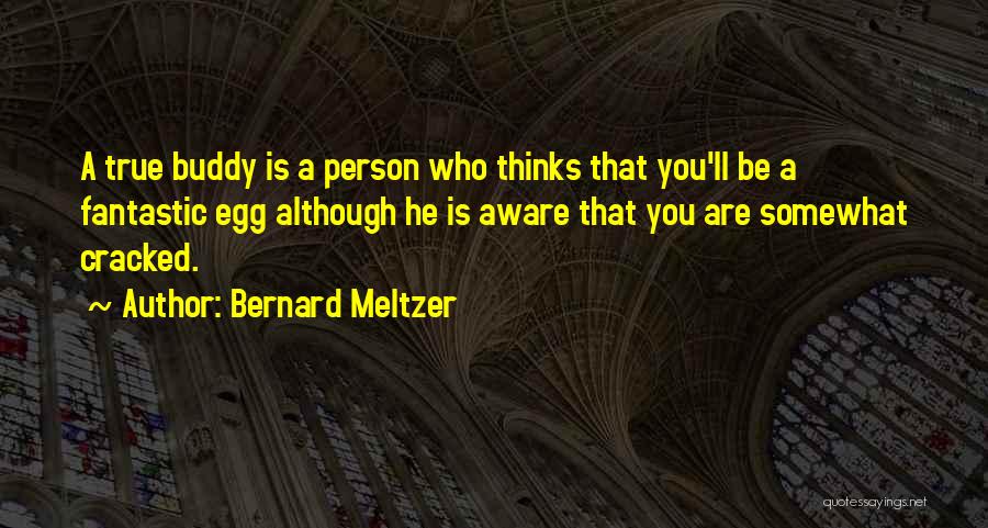 Bernard Meltzer Quotes: A True Buddy Is A Person Who Thinks That You'll Be A Fantastic Egg Although He Is Aware That You