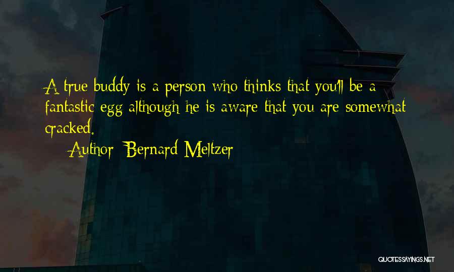 Bernard Meltzer Quotes: A True Buddy Is A Person Who Thinks That You'll Be A Fantastic Egg Although He Is Aware That You