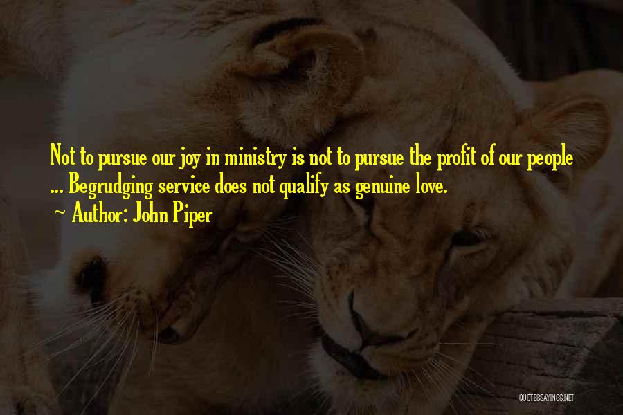 John Piper Quotes: Not To Pursue Our Joy In Ministry Is Not To Pursue The Profit Of Our People ... Begrudging Service Does