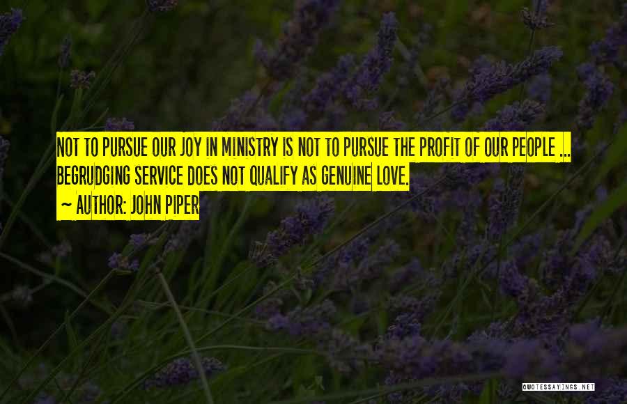 John Piper Quotes: Not To Pursue Our Joy In Ministry Is Not To Pursue The Profit Of Our People ... Begrudging Service Does