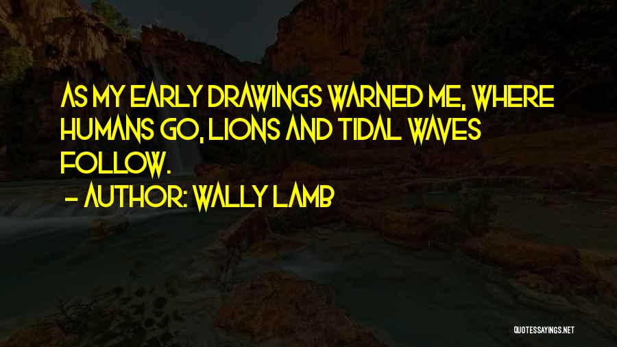 Wally Lamb Quotes: As My Early Drawings Warned Me, Where Humans Go, Lions And Tidal Waves Follow.