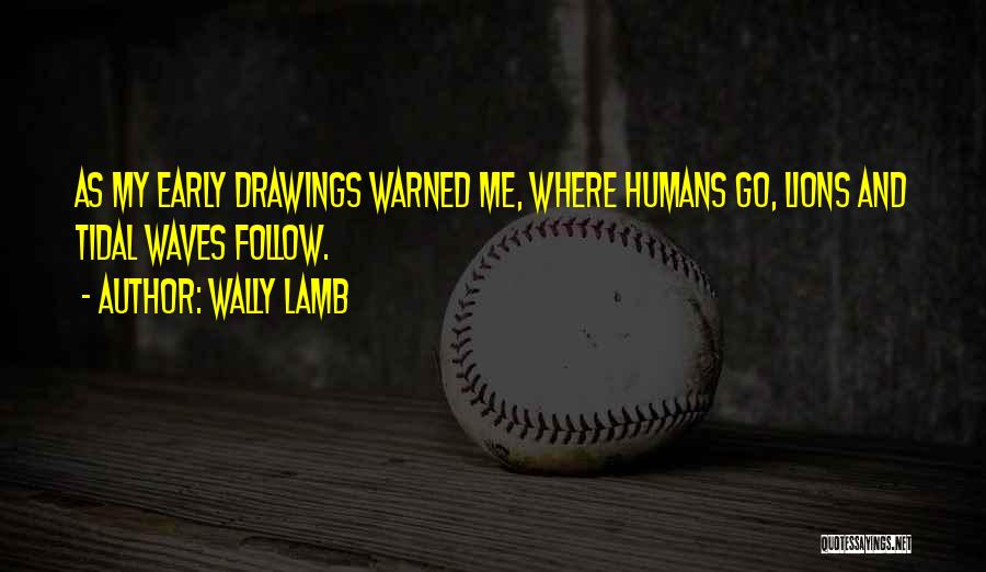 Wally Lamb Quotes: As My Early Drawings Warned Me, Where Humans Go, Lions And Tidal Waves Follow.