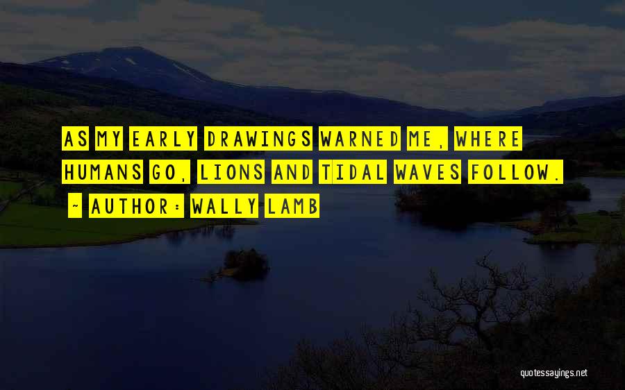 Wally Lamb Quotes: As My Early Drawings Warned Me, Where Humans Go, Lions And Tidal Waves Follow.
