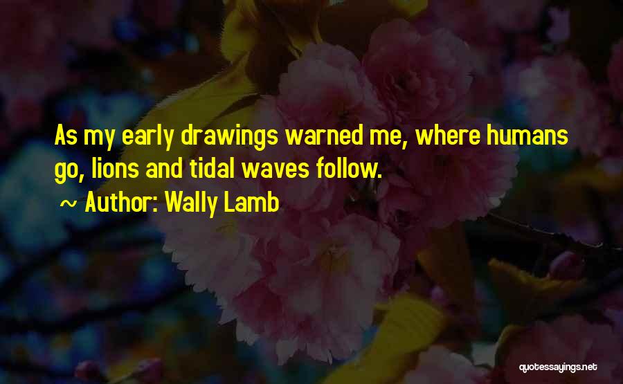 Wally Lamb Quotes: As My Early Drawings Warned Me, Where Humans Go, Lions And Tidal Waves Follow.