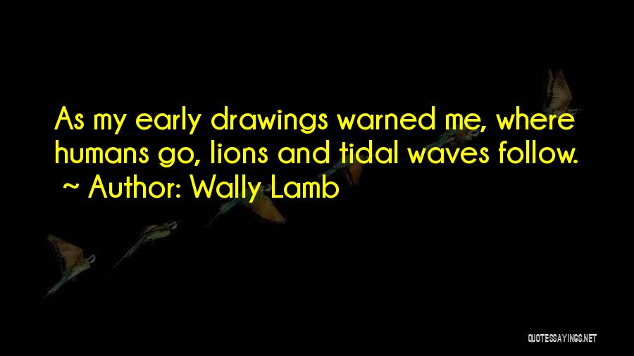 Wally Lamb Quotes: As My Early Drawings Warned Me, Where Humans Go, Lions And Tidal Waves Follow.