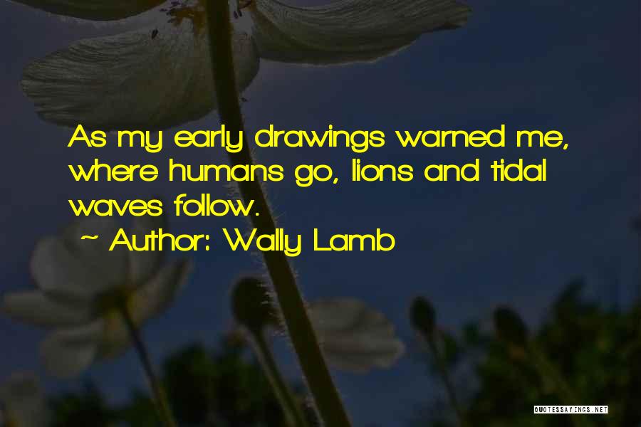 Wally Lamb Quotes: As My Early Drawings Warned Me, Where Humans Go, Lions And Tidal Waves Follow.
